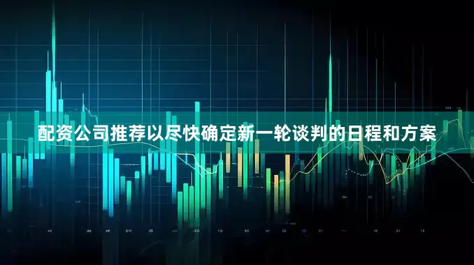 配资公司推荐以尽快确定新一轮谈判的日程和方案