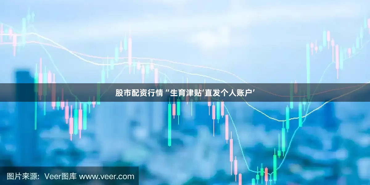 股市配资行情“生育津贴‘直发个人账户’