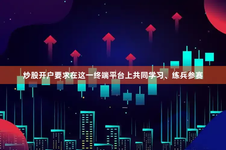 炒股开户要求在这一终端平台上共同学习、练兵参赛