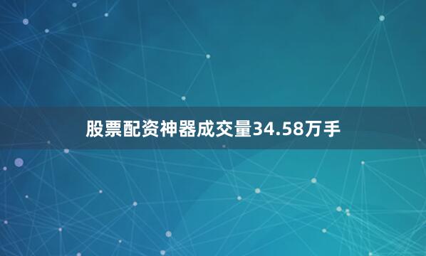 股票配资神器成交量34.58万手