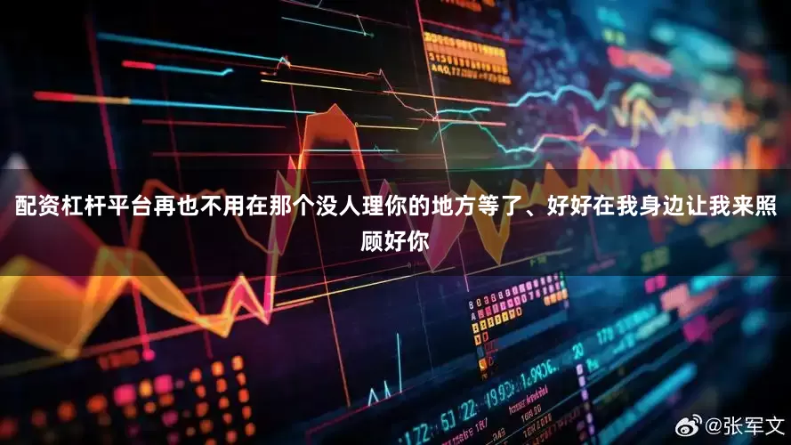 配资杠杆平台再也不用在那个没人理你的地方等了、好好在我身边让我来照顾好你