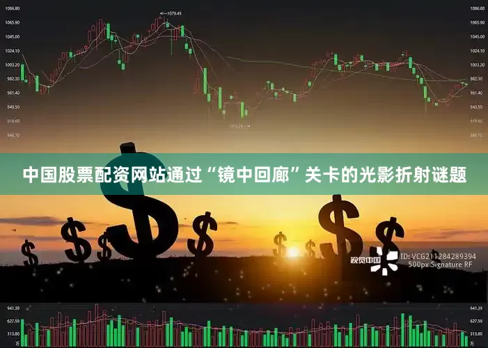 中国股票配资网站通过“镜中回廊”关卡的光影折射谜题