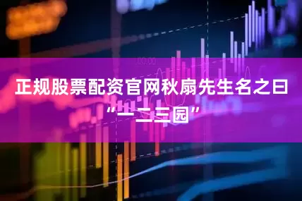 正规股票配资官网秋扇先生名之曰“一二三园”