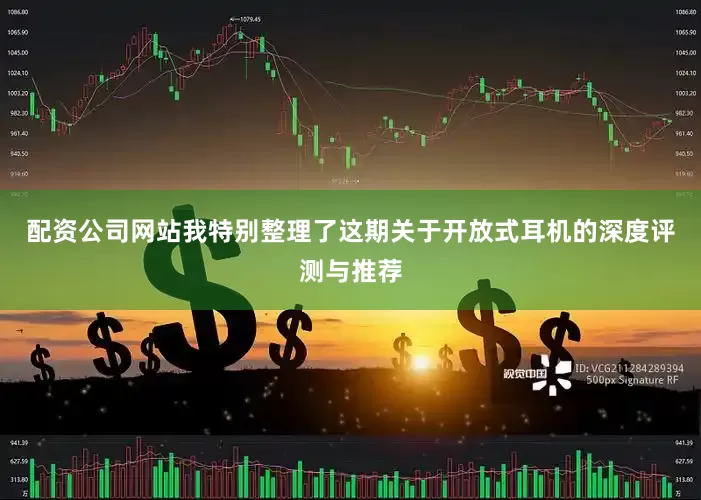 配资公司网站我特别整理了这期关于开放式耳机的深度评测与推荐