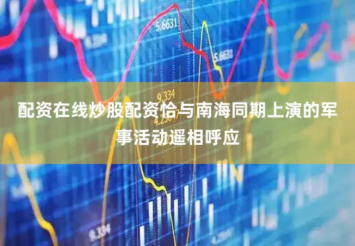 配资在线炒股配资恰与南海同期上演的军事活动遥相呼应