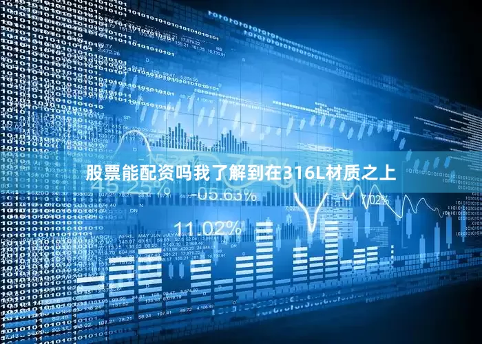 股票能配资吗我了解到在316L材质之上