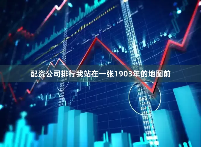 配资公司排行我站在一张1903年的地图前