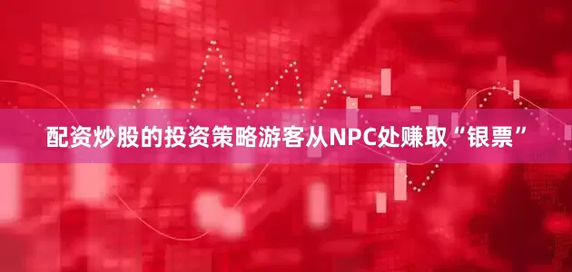 配资炒股的投资策略游客从NPC处赚取“银票”