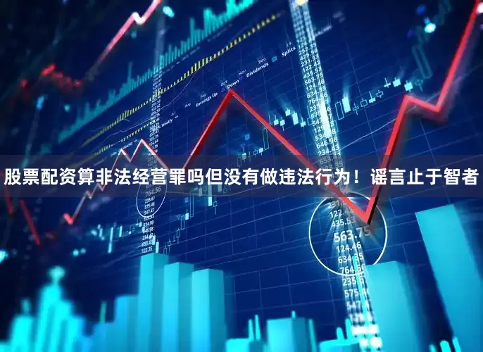 股票配资算非法经营罪吗但没有做违法行为！谣言止于智者