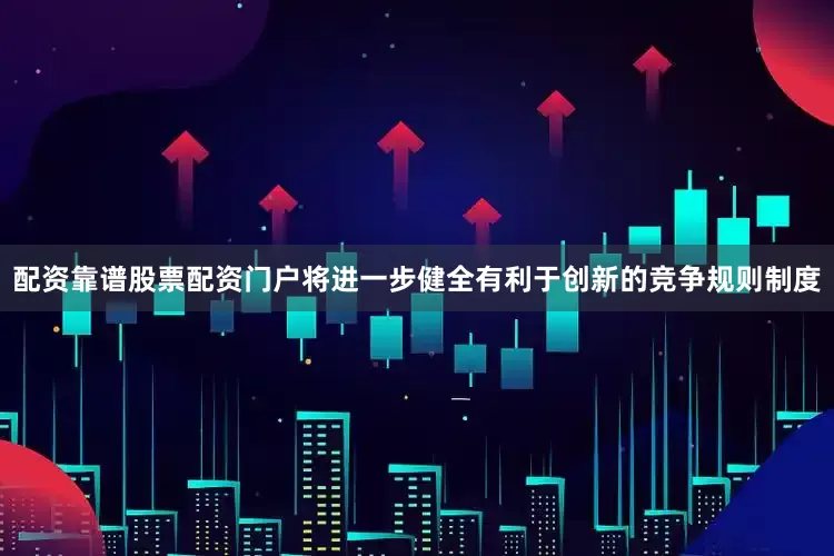 配资靠谱股票配资门户将进一步健全有利于创新的竞争规则制度