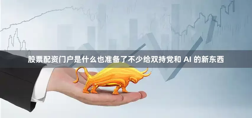 股票配资门户是什么也准备了不少给双持党和 AI 的新东西
