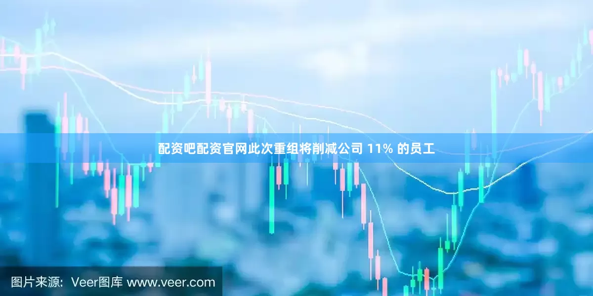 配资吧配资官网　　此次重组将削减公司 11% 的员工