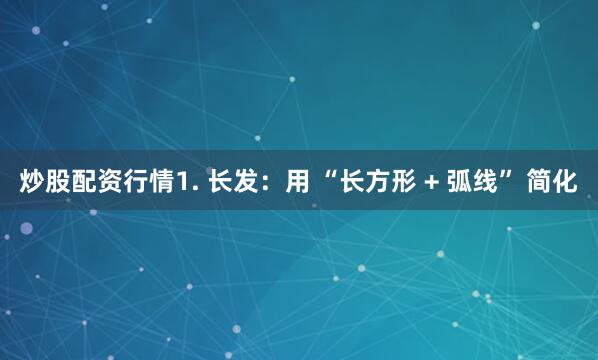 炒股配资行情1. 长发：用 “长方形 + 弧线” 简化