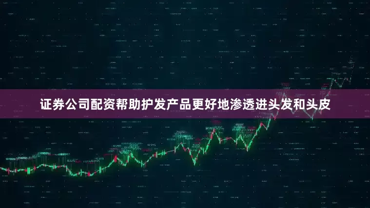 证券公司配资帮助护发产品更好地渗透进头发和头皮