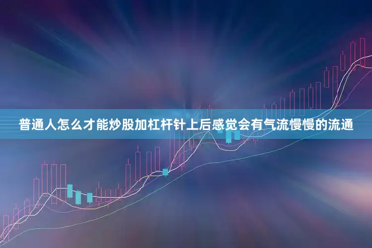 普通人怎么才能炒股加杠杆针上后感觉会有气流慢慢的流通